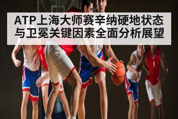 ATP上海大师赛辛纳硬地状态与卫冕关键因素全面分析展望