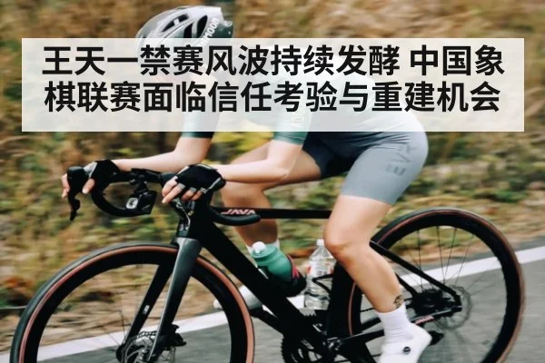 王天一禁赛风波持续发酵 中国象棋联赛面临信任考验与重建机会