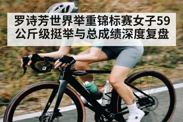 罗诗芳世界举重锦标赛女子59公斤级挺举与总成绩深度复盘